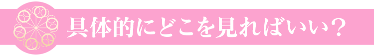 具体的にどこを見ればいい？
