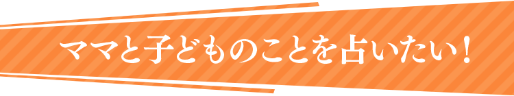 ママと子どものことを占いたい！