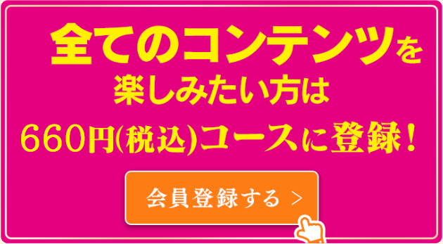 全てのコンテンツを楽しみたい方は660円(税込)コースに登録！